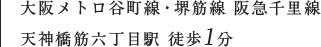 大阪メトロ谷町線・堺筋線 阪急千里線 / 天神橋筋六丁目駅 徒歩1分