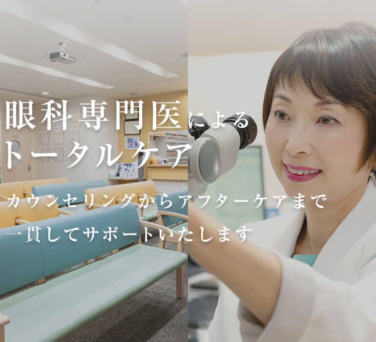 眼科専門医によるトータルケア カウンセリングからアフターケアまで一貫してサポートいたします